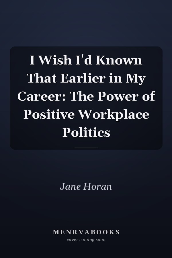 I Wish I'd Known That Earlier in My Career: The Power of Positive Workplace Politics