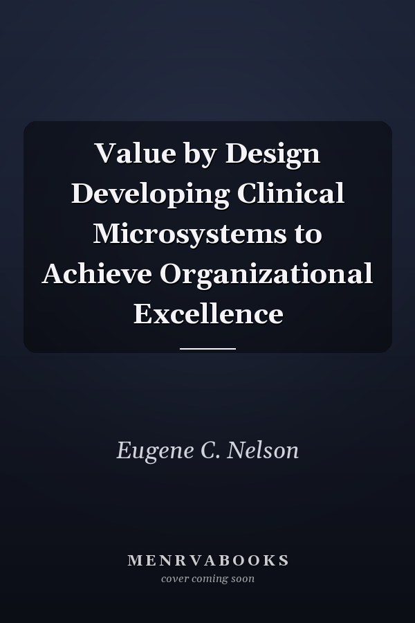 Value by Design Developing Clinical Microsystems to Achieve Organizational Excellence