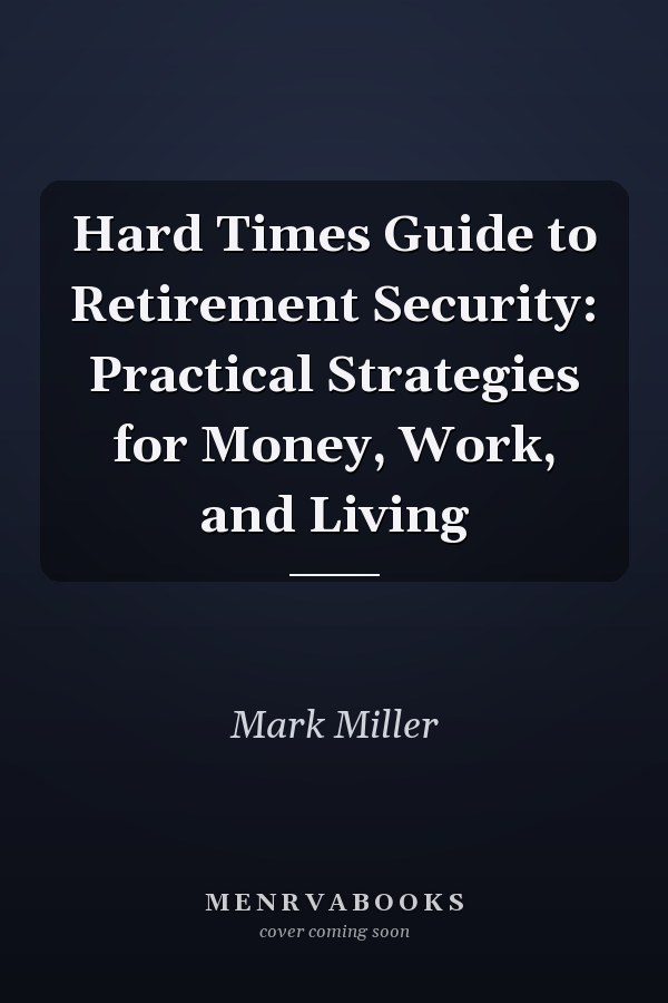 Hard Times Guide to Retirement Security: Practical Strategies for Money, Work, and Living