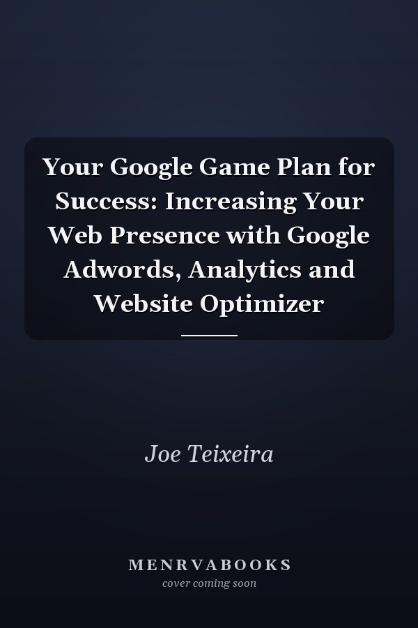 Your Google Game Plan for Success: Increasing Your Web Presence with Google Adwords, Analytics and Website Optimizer