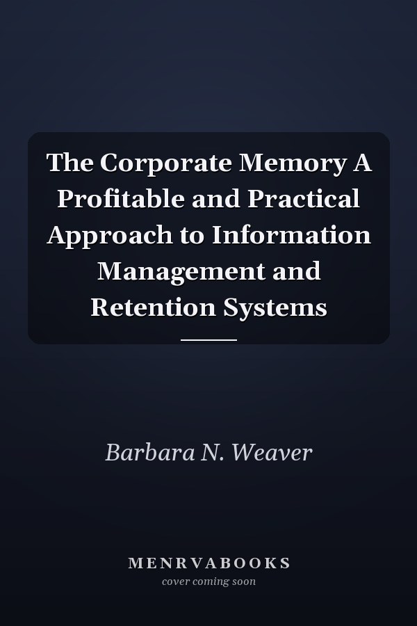 The Corporate Memory A Profitable and Practical Approach to Information Management and Retention Systems