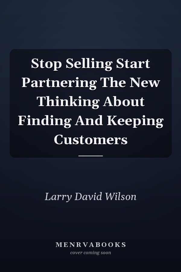 Stop Selling Start Partnering The New Thinking About Finding And Keeping Customers