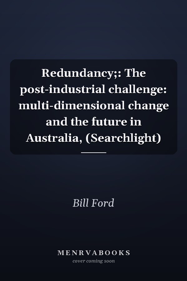 Redundancy;: The post-industrial challenge: multi-dimensional change and the future in Australia, (Searchlight)