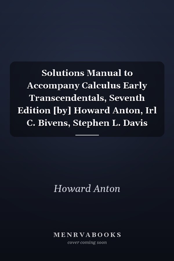 Solutions Manual to Accompany Calculus Early Transcendentals, Seventh Edition [by] Howard Anton, Irl C. Bivens, Stephen L. Davis