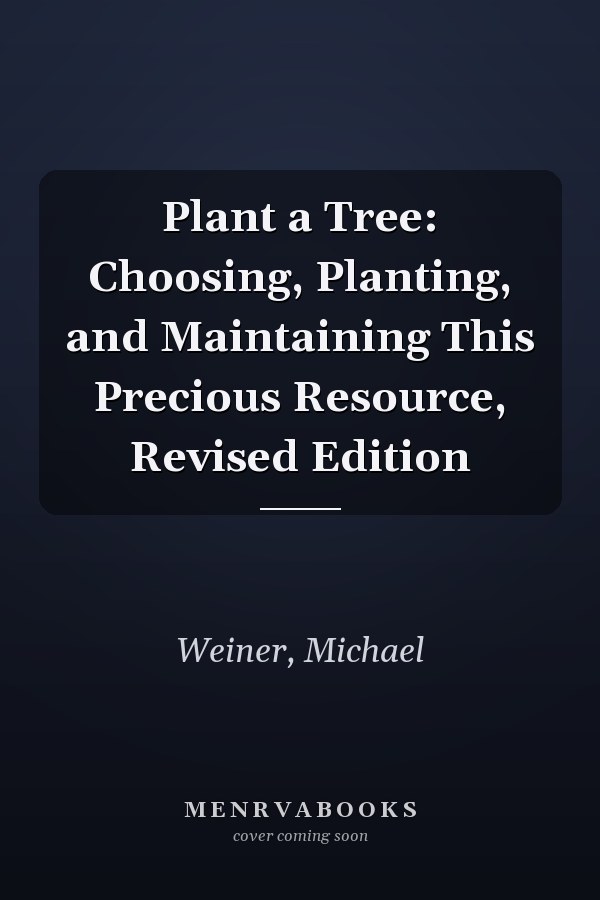 Plant a Tree: Choosing, Planting, and Maintaining This Precious Resource, Revised Edition