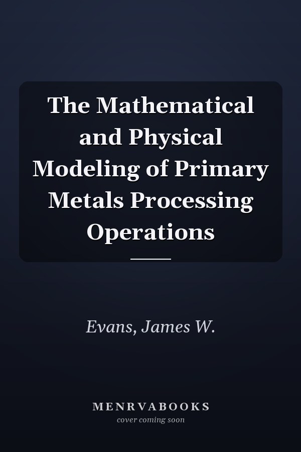 The Mathematical and Physical Modeling of Primary Metals Processing Operations
