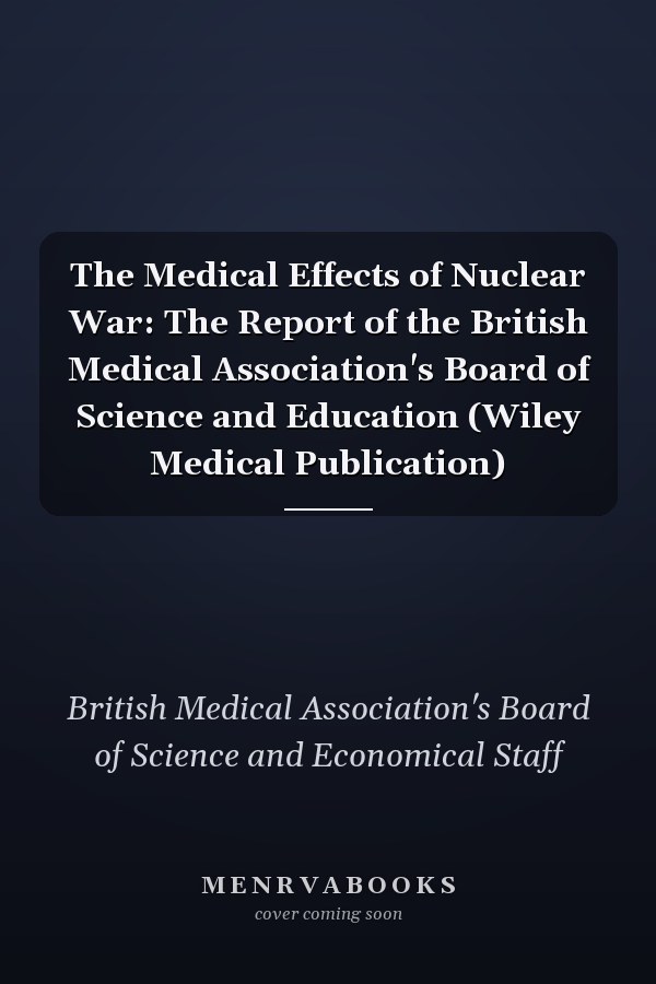 The Medical Effects of Nuclear War: The Report of the British Medical Association's Board of Science and Education (Wiley Medical Publication)
