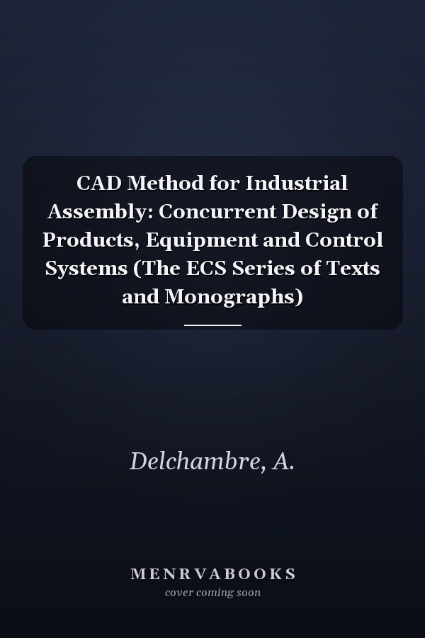 CAD Method for Industrial Assembly: Concurrent Design of Products, Equipment and Control Systems (The ECS Series of Texts and Monographs)