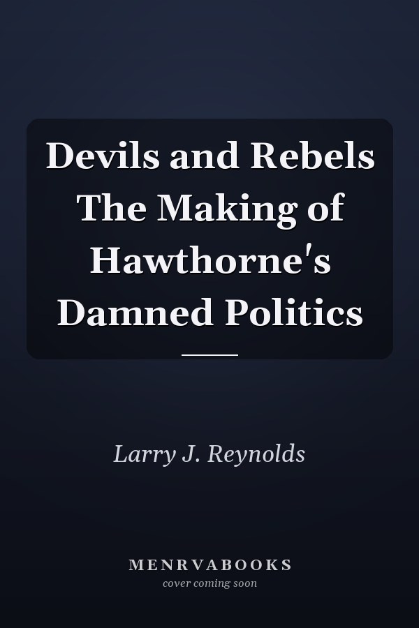 Devils and Rebels The Making of Hawthorne's Damned Politics