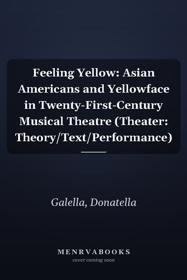 Feeling Yellow: Asian Americans and Yellowface in Twenty-First-Century Musical Theatre (Theater: Theory/Text/Performance)