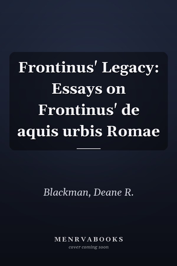 Frontinus' Legacy: Essays on Frontinus' de aquis urbis Romae