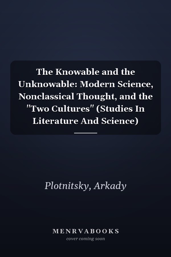 The Knowable and the Unknowable: Modern Science, Nonclassical Thought, and the "Two Cultures" (Studies In Literature And Science)