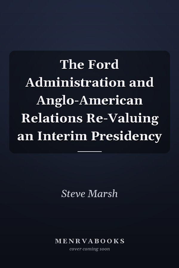 The Ford Administration and Anglo-American Relations Re-Valuing an Interim Presidency
