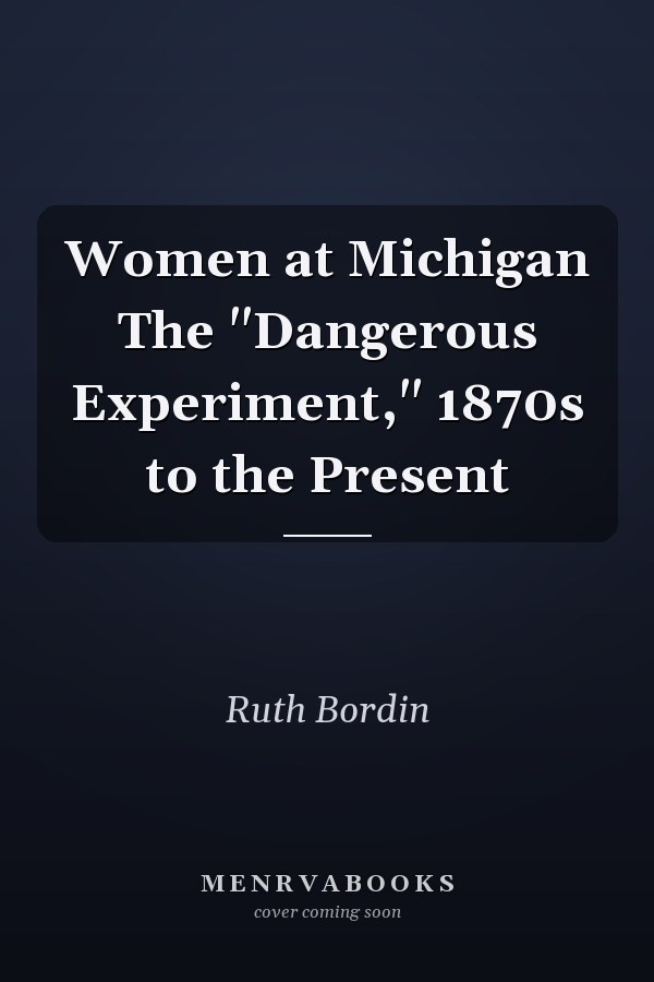 Women at Michigan The "Dangerous Experiment," 1870s to the Present