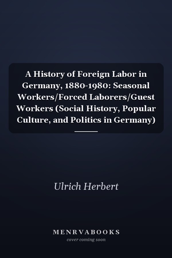 A History of Foreign Labor in Germany, 1880-1980: Seasonal Workers/Forced Laborers/Guest Workers (Social History, Popular Culture, and Politics in Germany)
