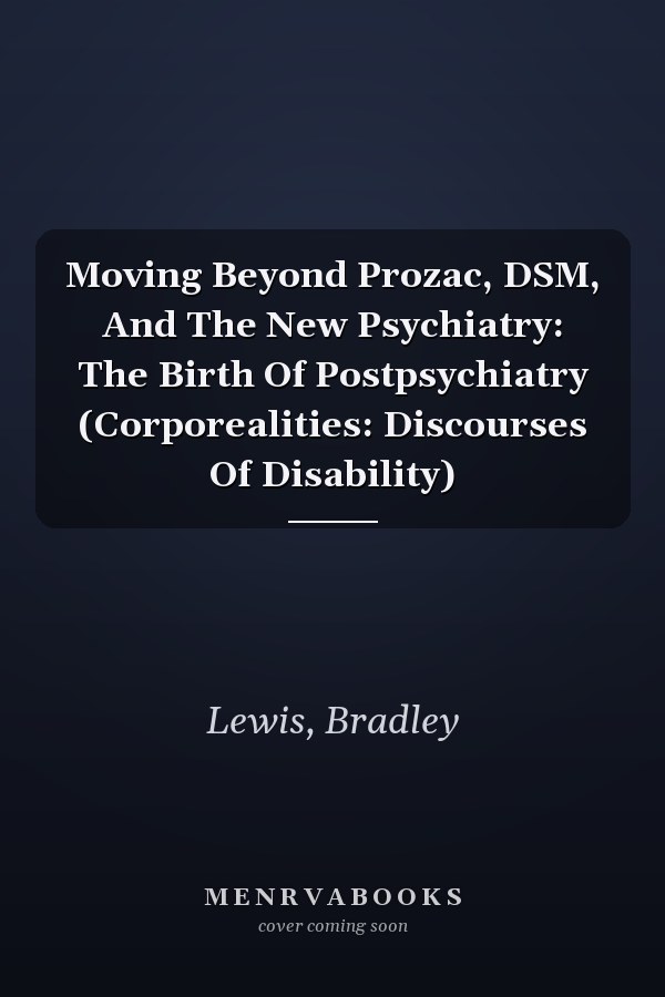 Moving Beyond Prozac, DSM, And The New Psychiatry: The Birth Of Postpsychiatry (Corporealities: Discourses Of Disability)