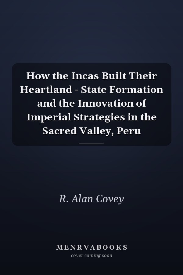 How the Incas Built Their Heartland - State Formation and the Innovation of Imperial Strategies in the Sacred Valley, Peru