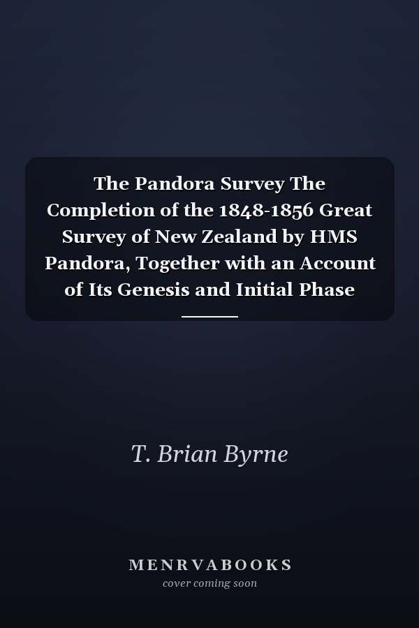 The Pandora Survey The Completion of the 1848-1856 Great Survey of New Zealand by HMS Pandora, Together with an Account of Its Genesis and Initial Phase