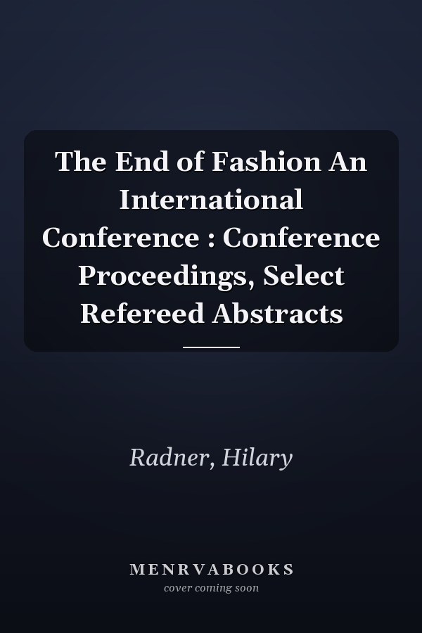 The End of Fashion An International Conference : Conference Proceedings, Select Refereed Abstracts