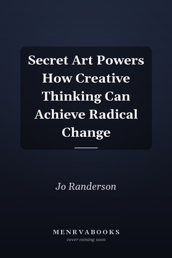Secret Art Powers How Creative Thinking Can Achieve Radical Change