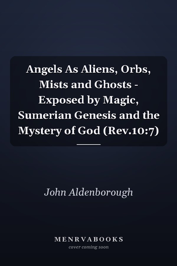 Angels As Aliens, Orbs, Mists and Ghosts - Exposed by Magic, Sumerian Genesis and the Mystery of God (Rev.10:7)
