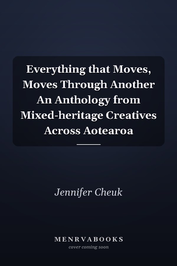 Everything that Moves, Moves Through Another An Anthology from Mixed-heritage Creatives Across Aotearoa