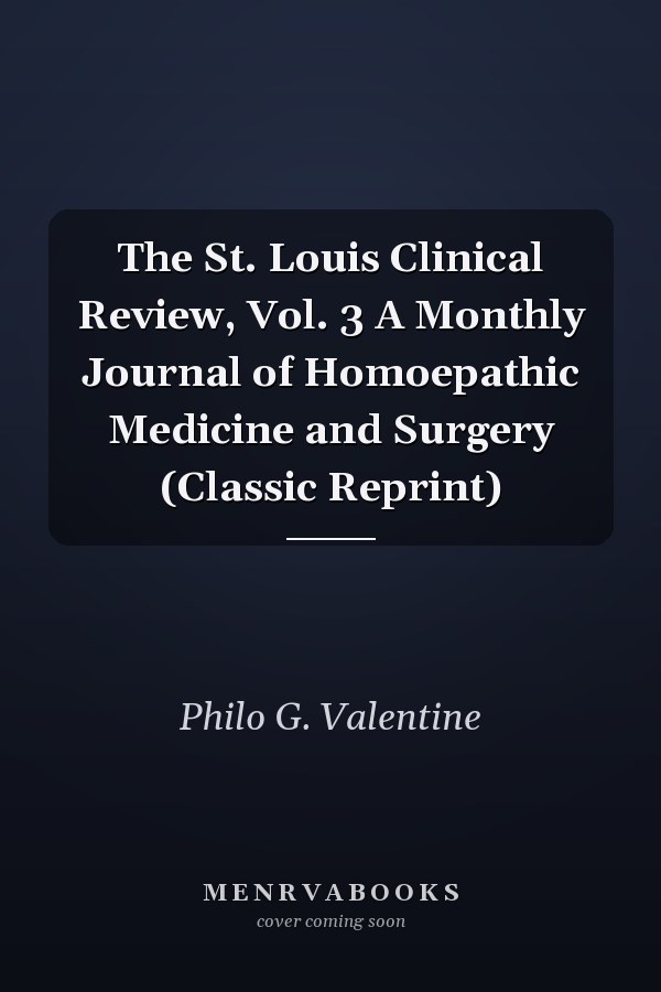 The St. Louis Clinical Review, Vol. 3 A Monthly Journal of Homoepathic Medicine and Surgery (Classic Reprint)