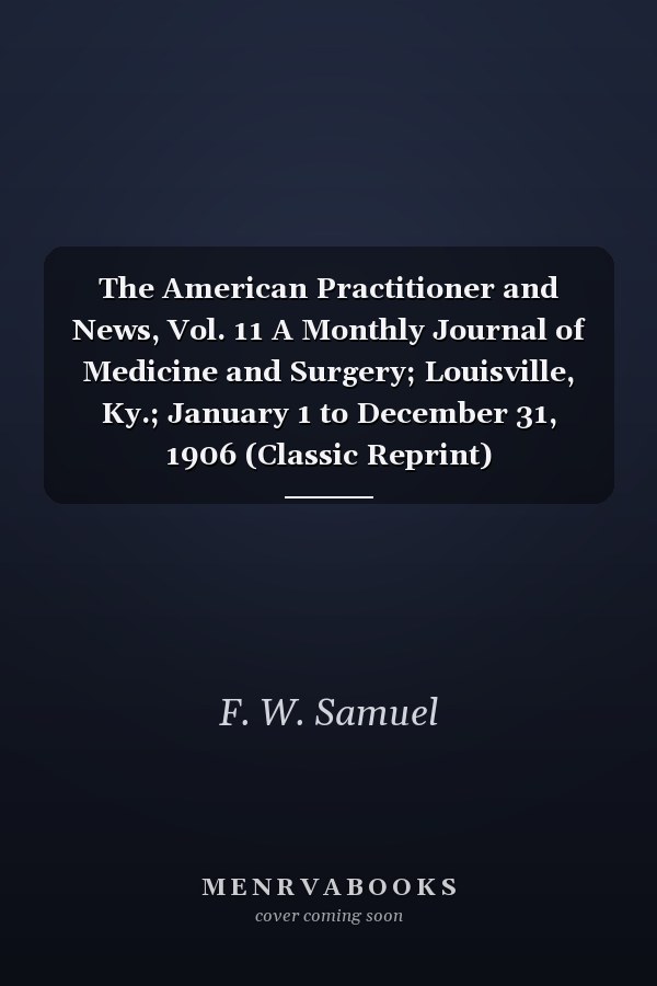 The American Practitioner and News, Vol. 11 A Monthly Journal of Medicine and Surgery; Louisville, Ky.; January 1 to December 31, 1906 (Classic Reprint)