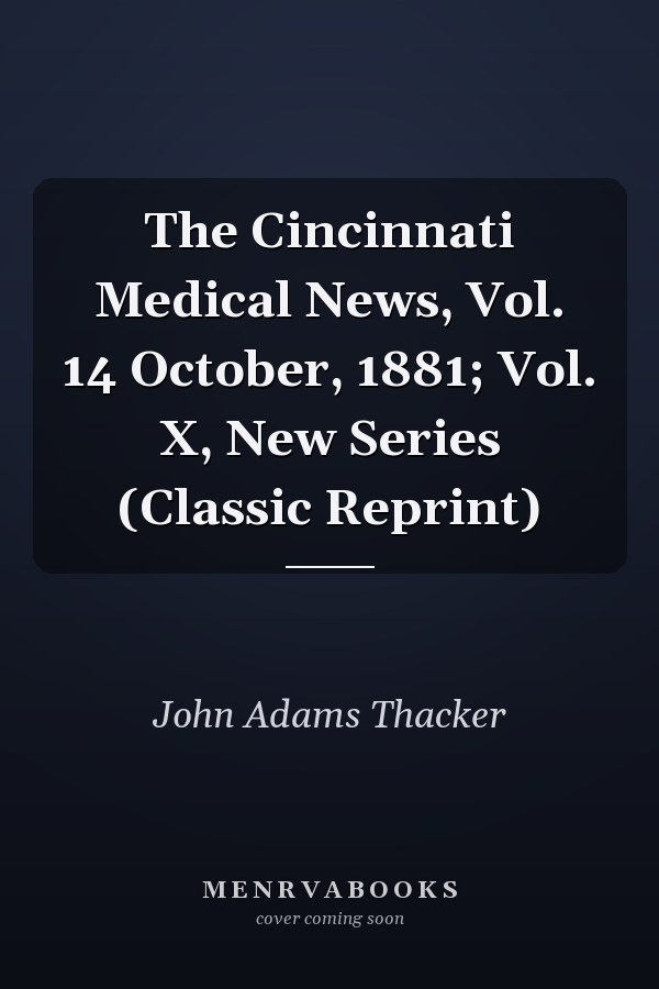 The Cincinnati Medical News, Vol. 14 October, 1881; Vol. X, New Series (Classic Reprint)