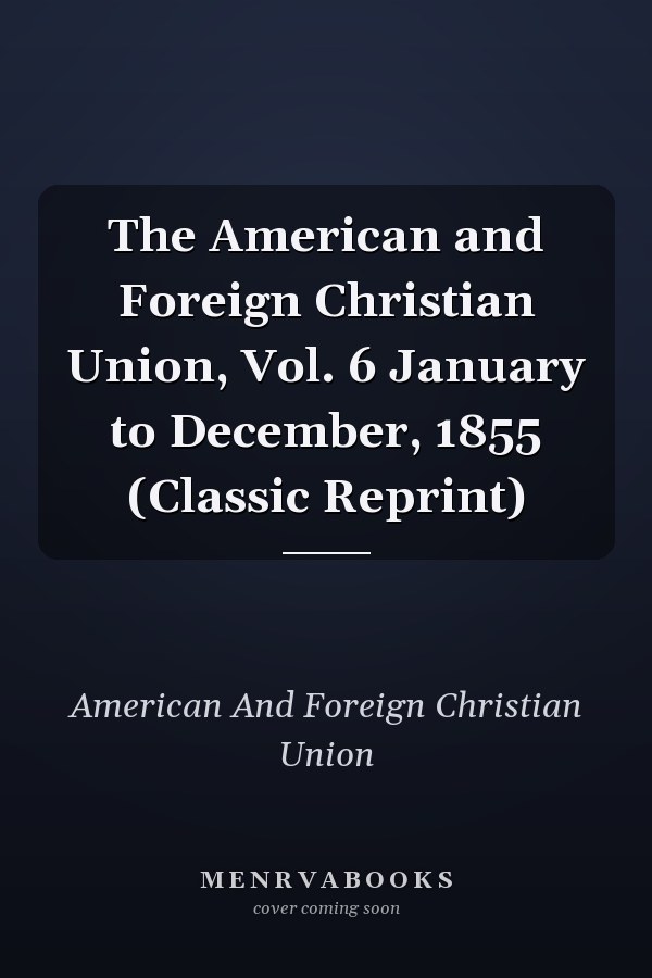 The American and Foreign Christian Union, Vol. 6 January to December, 1855 (Classic Reprint)