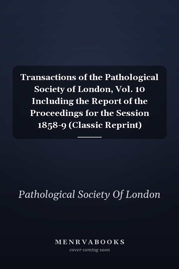 Transactions of the Pathological Society of London, Vol. 10 Including the Report of the Proceedings for the Session 1858-9 (Classic Reprint)