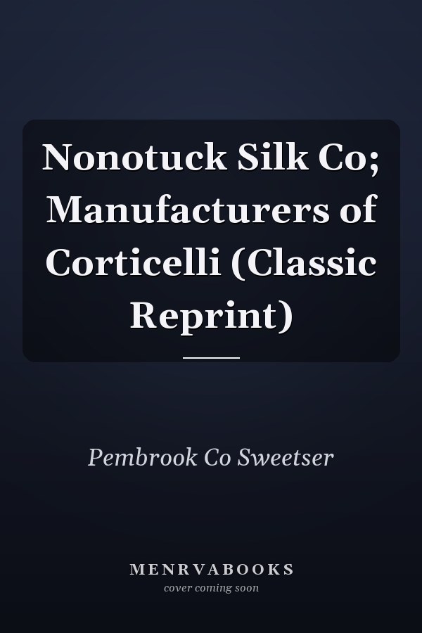 Nonotuck Silk Co; Manufacturers of Corticelli (Classic Reprint)