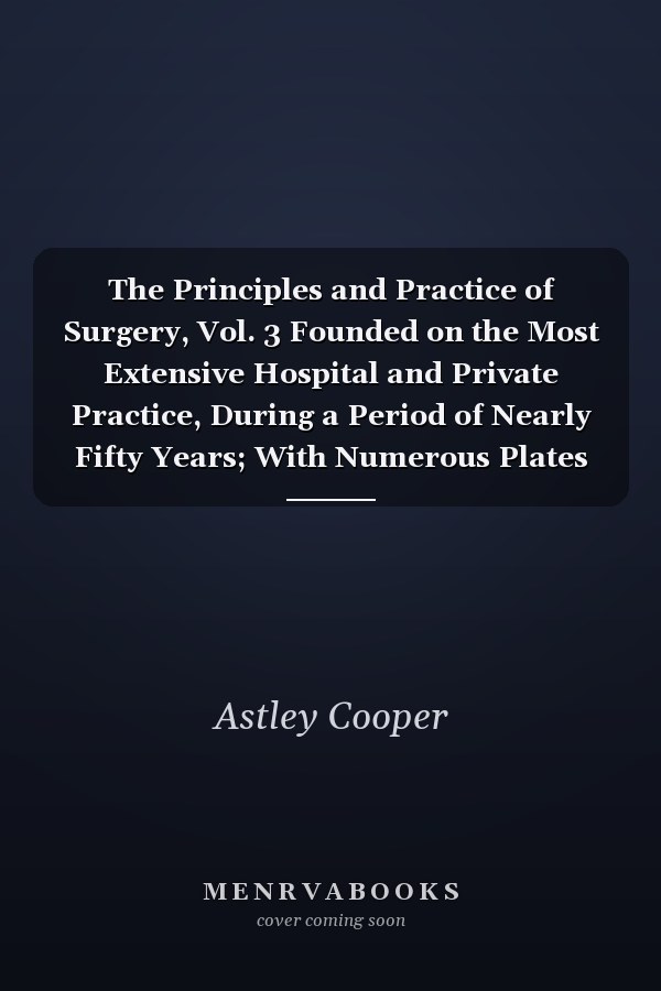 The Principles and Practice of Surgery, Vol. 3 Founded on the Most Extensive Hospital and Private Practice, During a Period of Nearly Fifty Years; With Numerous Plates Illustrative Both of Healthy and Diseased Structure (Classic Reprint)