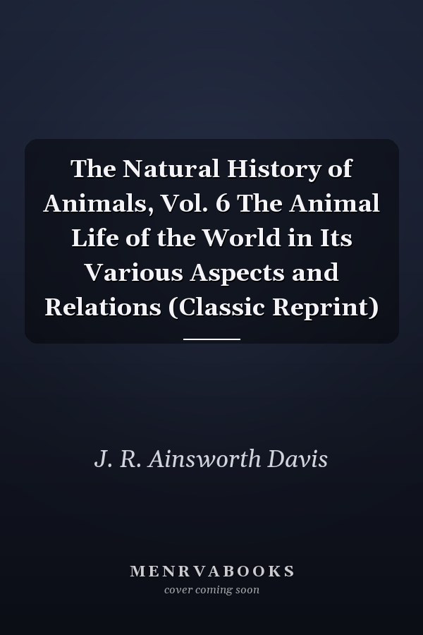 The Natural History of Animals, Vol. 6 The Animal Life of the World in Its Various Aspects and Relations (Classic Reprint)