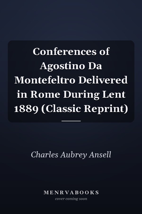 Conferences of Agostino Da Montefeltro Delivered in Rome During Lent 1889 (Classic Reprint)