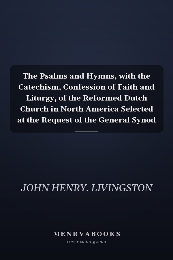 The Psalms and Hymns, with the Catechism, Confession of Faith and Liturgy, of the Reformed Dutch Church in North America Selected at the Request of the General Synod (Classic Reprint)