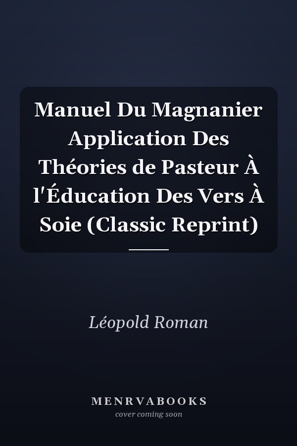 Manuel Du Magnanier Application Des Théories de Pasteur À l'Éducation Des Vers À Soie (Classic Reprint)