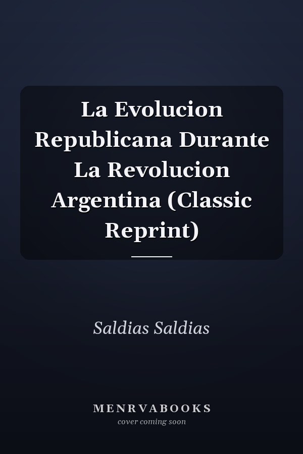 La Evolucion Republicana Durante La Revolucion Argentina (Classic Reprint)