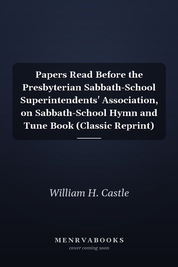Papers Read Before the Presbyterian Sabbath-School Superintendents' Association, on Sabbath-School Hymn and Tune Book (Classic Reprint)