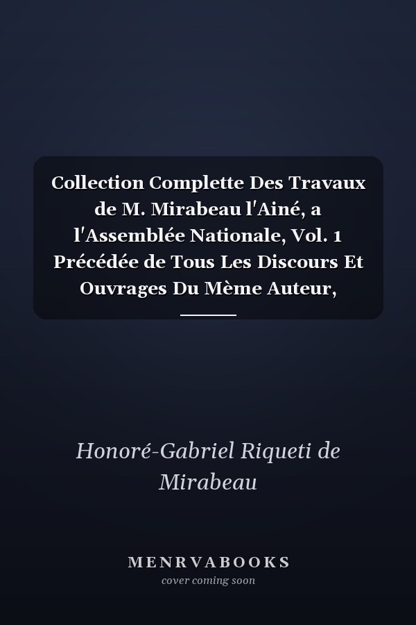 Collection Complette Des Travaux de M. Mirabeau l'Ainé, a l'Assemblée Nationale, Vol. 1 Précédée de Tous Les Discours Et Ouvrages Du Mème Auteur, Prononcés Ou Publiés En Provence, Pendant Le Cours Des Élections (Classic Reprint)