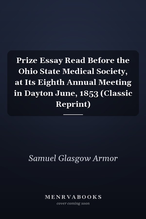 Prize Essay Read Before the Ohio State Medical Society, at Its Eighth Annual Meeting in Dayton June, 1853 (Classic Reprint)