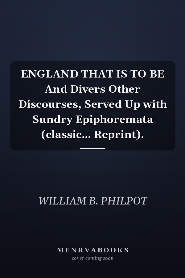 ENGLAND THAT IS TO BE And Divers Other Discourses, Served Up with Sundry Epiphoremata (classic... Reprint).