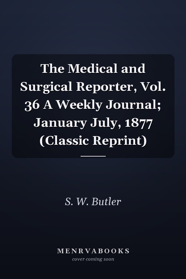 The Medical and Surgical Reporter, Vol. 36 A Weekly Journal; January July, 1877 (Classic Reprint)