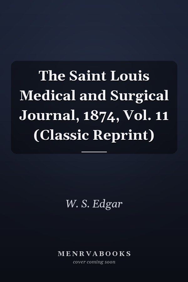 The Saint Louis Medical and Surgical Journal, 1874, Vol. 11 (Classic Reprint)