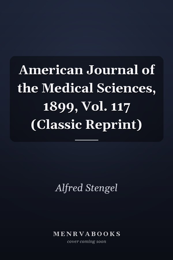 American Journal of the Medical Sciences, 1899, Vol. 117 (Classic Reprint)