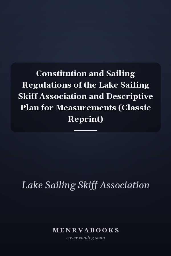 Constitution and Sailing Regulations of the Lake Sailing Skiff Association and Descriptive Plan for Measurements (Classic Reprint)