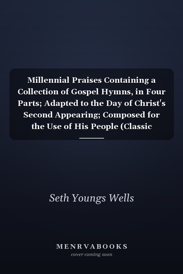 Millennial Praises Containing a Collection of Gospel Hymns, in Four Parts; Adapted to the Day of Christ's Second Appearing; Composed for the Use of His People (Classic Reprint)