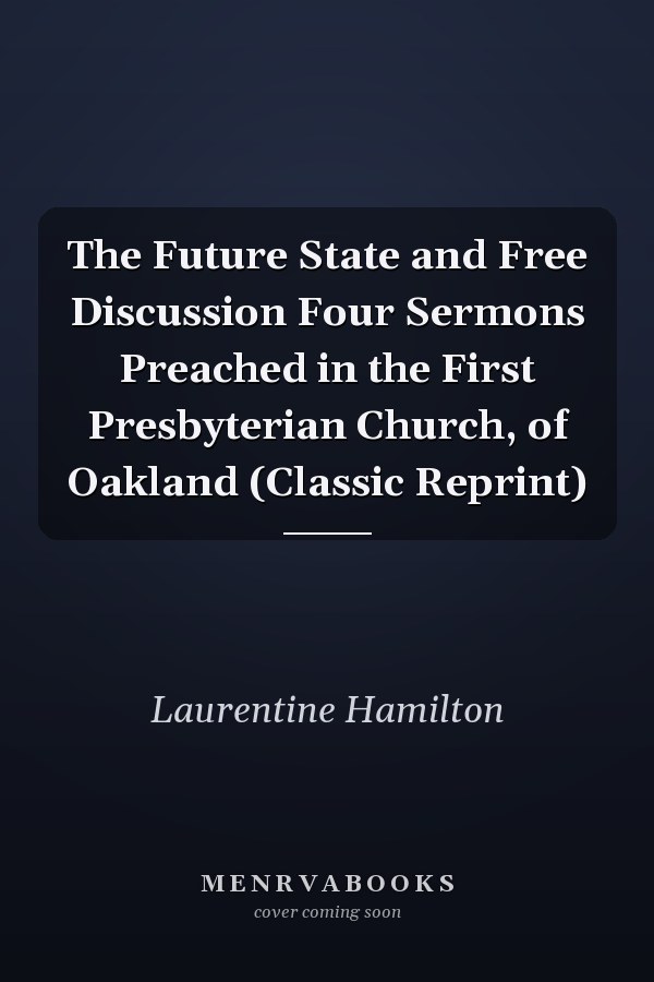 The Future State and Free Discussion Four Sermons Preached in the First Presbyterian Church, of Oakland (Classic Reprint)