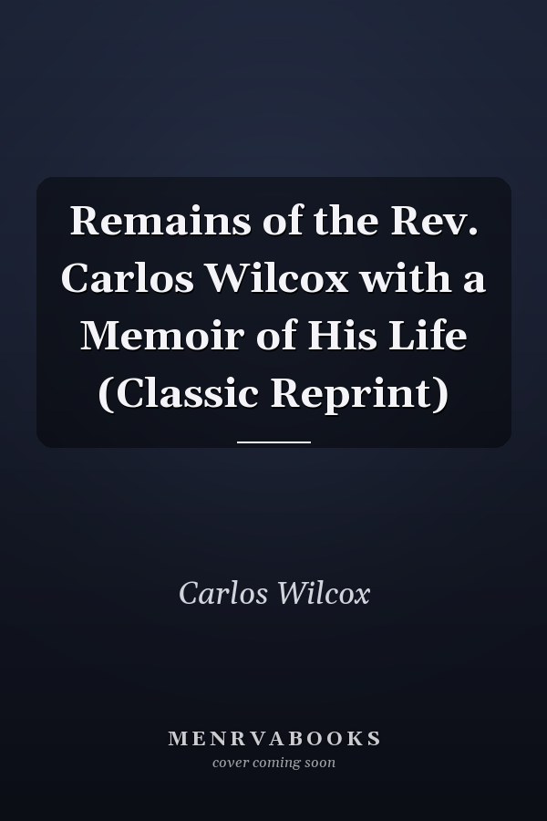 Remains of the Rev. Carlos Wilcox with a Memoir of His Life (Classic Reprint)