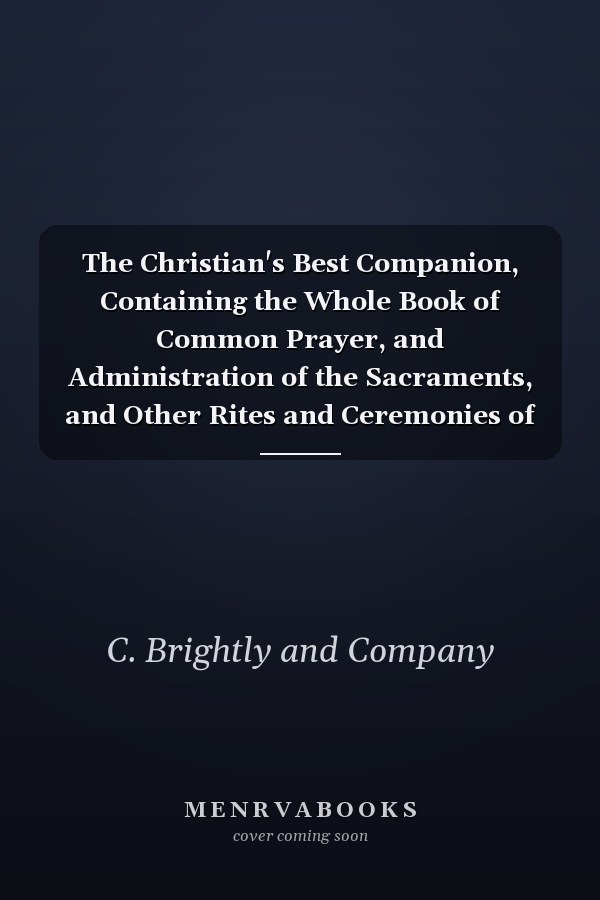 The Christian's Best Companion, Containing the Whole Book of Common Prayer, and Administration of the Sacraments, and Other Rites and Ceremonies of the Church, According to the Use of the United Church of England and Ireland Illustrated with Notes, Toget